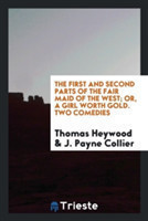 First and Second Parts of the Fair Maid of the West; Or, a Girl Worth Gold. Two Comedies