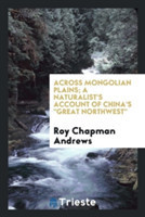 Across Mongolian Plains; A Naturalist's Account of China's Great Northwest