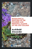 Biographical Sketches of the Founder and Principal Alumni of the Log College
