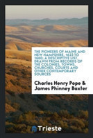 Pioneers of Maine and New Hampshire, 1623 to 1660; A Descriptive List, Drawn from Records of the Colonies, Towns, Churches, Courts and Other Contemporary Sources