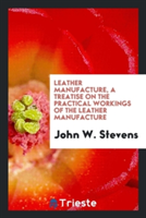 Leather Manufacture, a Treatise on the Practical Workings of the Leather Manufacture