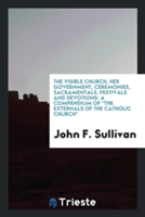 Visible Church, Her Government, Ceremonies, Sacramentals, Festivals and Devotions