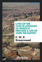 Lives of the Twelve Apostles, to Which Is Prefixed a Life of John the Baptist