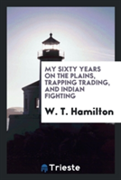 My Sixty Years on the Plains, Trapping Trading, and Indian Fighting