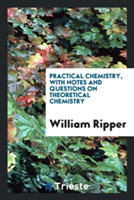 Practical Chemistry, with Notes and Questions on Theoretical Chemistry