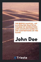 Bridge Manual. an Illustrated Practical Course of Instruction and Complete Guide to the Conventions of the Game