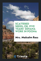 Scattered Seeds; Or, Five Years' Zenana Work in Poona