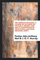 Christian Ecclesia; A Course of Lectures on the Early History and Early Conceptions of the Ecclesia and Four Sermons. [1897]