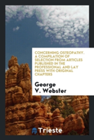 Concerning Osteopathy. a Compilation of Selection from Articles Published in the Professional and Lay Press with Original Chapters