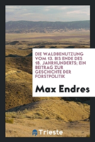 Waldbenutzung Vom 13. Bis Ende Des 18. Jahrhunderts; Ein Beitrag Zur Geschichte Der Forstpolitik