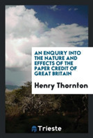 Enquiry Into the Nature and Effects of the Paper Credit of Great Britain