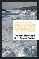 Dramatic Works of Thomas Heywood with a Life of the Poet, and Remarks on His Writings. Vol. I. the First and Second Parts of the Fair Maid of the West