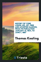 History of York Lodge, No. 197, Free and Accepted Masons, from Its Formation January 13, 1824, to June 7, 1887