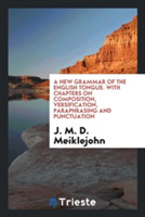 New Grammar of the English Tongue. with Chapters on Composition, Versification, Paraphrasing and Punctuation