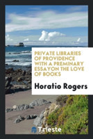 Private Libraries of Providence with a Preminary Essayon the Love of Books