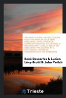 Meditations, and Selections from the Principles of Ren  Descartes. with a Preface, Copies of Original Title Pages, a Bibliography, and an Essay on Descartes' Philosophy by L. L vy-Bruhl, Ma tre de Conf rences in the Sorbonne