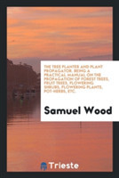 Tree Planter and Plant Propagator. Being a Practical Manual on the Propagation of Forest Trees, Fruit Trees, Flowering Shrubs, Flowering Plants, Pot-Herbs, Etc.