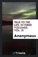 True to the Life. in Three Volumes. Vol. III