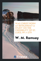 Was Christ Born at Bethlehem? a Study on the Credibility of St. Luke; Pp.1-279