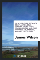 Water-Cure. Stomach Complaints & Drug Diseases, Their Causes, Consequences, and Cure by Water, Air, Exercise, ANS Diet. Two Letters