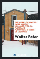 Works of Walter Pater in Eight Volumes. Vol. IV, Plato and Platonism; A Series of Lectures