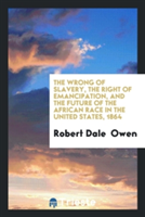 Wrong of Slavery, the Right of Emancipation, and the Future of the African Race in the United States, 1864