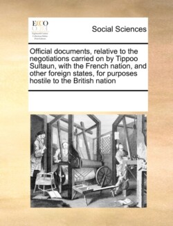 Official Documents, Relative to the Negotiations Carried on by Tippoo Sultaun, with the French Nation, and Other Foreign States, for Purposes Hostile to the British Nation