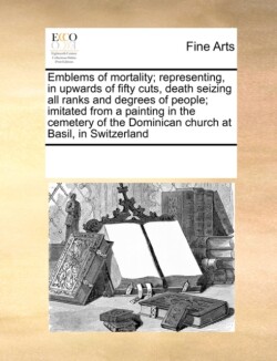 Emblems of mortality; representing, in upwards of fifty cuts, death seizing all ranks and degrees of people; imitated from a painting in the cemetery of the Dominican church at Basil, in Switzerland