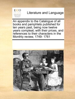 Appendix to the Catalogue of All Books and Pamphlets Published for Ten Years Past, Being Now Twelve Years Compleat; With Their Prices, and References to Their Characters in the Monthly Review, 1749- 1761