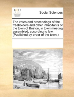 Votes and Proceedings of the Freeholders and Other Inhabitants of the Town of Boston, in Town Meeting Assembled, According to Law. (Published by Order of the Town.)
