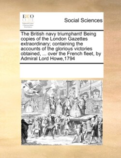 British Navy Triumphant! Being Copies of the London Gazettes Extraordinary; Containing the Accounts of the Glorious Victories Obtained, ... Over the French Fleet, by Admiral Lord Howe,1794