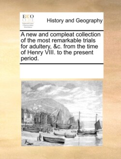 New and Compleat Collection of the Most Remarkable Trials for Adultery, &C. from the Time of Henry VIII. to the Present Period.