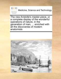 New Aristotle's Master-Piece, or a Complete Display of the Wonderful Operations of Nature, in the Generation of Man, ... Enriched with All the Discoveries of Modern Anatomists