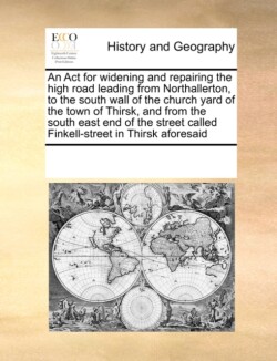 ACT for Widening and Repairing the High Road Leading from Northallerton, to the South Wall of the Church Yard of the Town of Thirsk, and from the South East End of the Street Called Finkell-Street in Thirsk Aforesaid
