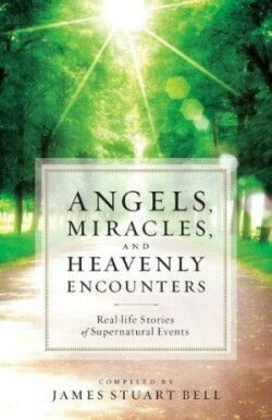 Angels, Miracles, and Heavenly Encounters – Real–Life Stories of Supernatural Events