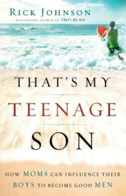 That`s My Teenage Son – How Moms Can Influence Their Boys to Become Good Men