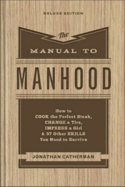 Manual to Manhood – How to Cook the Perfect Steak, Change a Tire, Impress a Girl & 97 Other Skills You Need to Survive