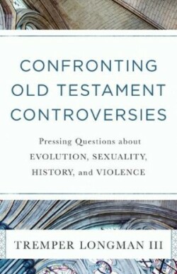 Confronting Old Testament Controversies – Pressing Questions about Evolution, Sexuality, History, and Violence