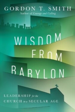 Wisdom from Babylon – Leadership for the Church in a Secular Age