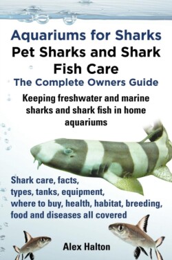 Aquariums for Sharks: Pet Sharks and Shark Fish Care - the Complete Owners Guide