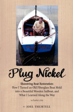 Plug Nickel Shoestring Boat Restoration; How I Turned an Old Fiberglass Boat Mold into a Beautiful Wooden Sailboat, and What I Learned Along the Way