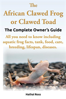 African Clawed Frog or Clawed Toad, the Complete Owner's Guide, All You Need to Know Including Aquatic Frog Facts, Tank, Food, Care, Breeding, Lifespan, Diseases.