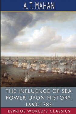 Influence of Sea Power Upon History, 1660-1783 (Esprios Classics)