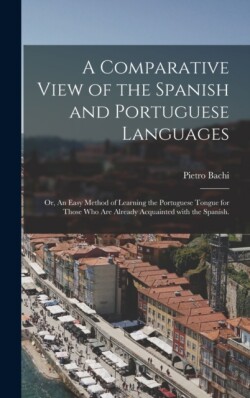 Comparative View of the Spanish and Portuguese Languages; or, An Easy Method of Learning the Portuguese Tongue for Those Who Are Already Acquainted With the Spanish.