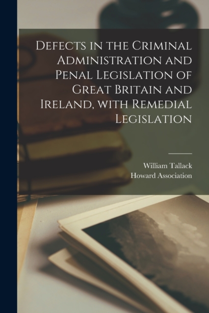 Defects in the Criminal Administration and Penal Legislation of Great Britain and Ireland, With Remedial Legislation