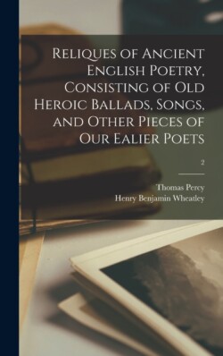 Reliques of Ancient English Poetry, Consisting of Old Heroic Ballads, Songs, and Other Pieces of Our Ealier Poets; 2