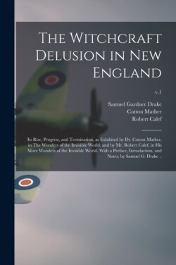 Witchcraft Delusion in New England; Its Rise, Progress, and Termination, as Exhibited by Dr. Cotton Mather, in The Wonders of the Invisible World; and by Mr. Robert Calef, in His More Wonders of the Invisible World. With a Preface, Introduction, ...; v.1