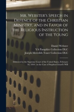 Mr. Webster's Speech in Defence of the Christian Ministry, and in Favor of the Religious Instruction of the Young