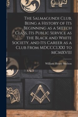 Salmagundi Club, Being a History of Its Beginning as a Sketch Class, Its Public Service as the Black and White Society, and Its Career as a Club From MDCCCLXXI to MCMXVIII