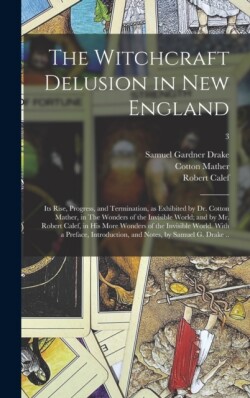 Witchcraft Delusion in New England; Its Rise, Progress, and Termination, as Exhibited by Dr. Cotton Mather, in The Wonders of the Invisible World; and by Mr. Robert Calef, in His More Wonders of the Invisible World. With a Preface, Introduction, ...; 3